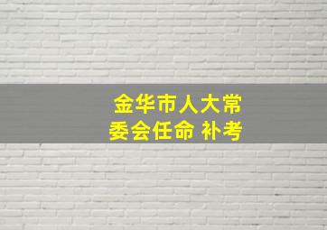 金华市人大常委会任命 补考